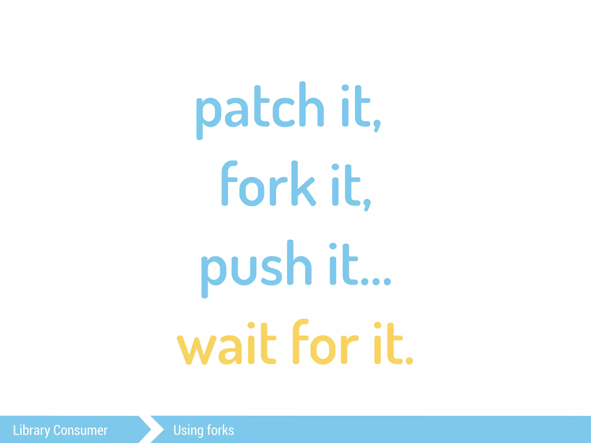 patch it, 
fork it, 
push it… 
wait for it. 
Library Consumer Using forks 
 