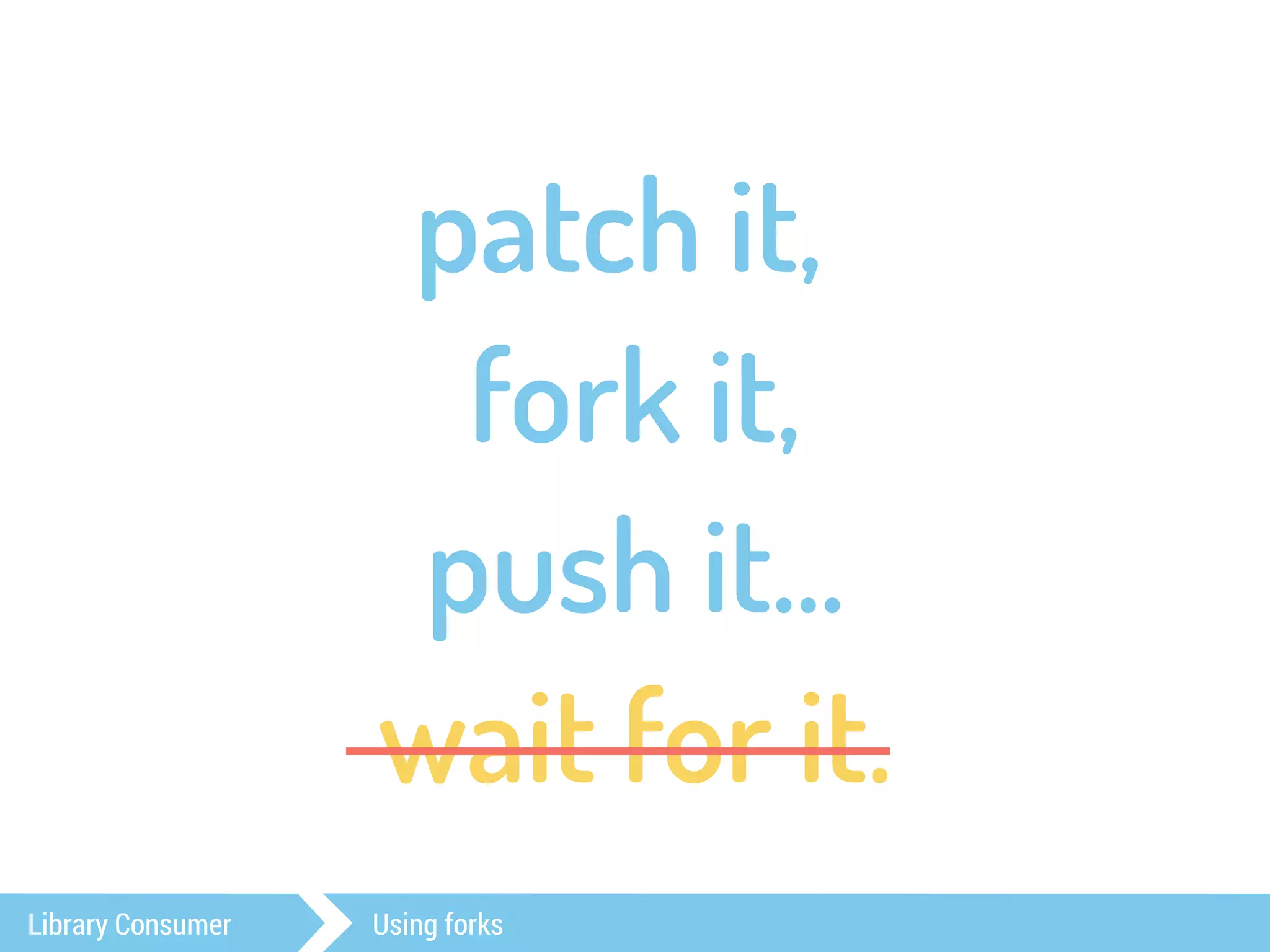 patch it, 
fork it, 
push it… 
wait for it. 
Library Consumer Using forks 
 