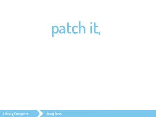 patch it, 
Library Consumer Using forks 
 