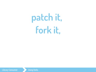patch it, 
fork it, 
push it… 
wait for it. 
Library Consumer Using forks 
 