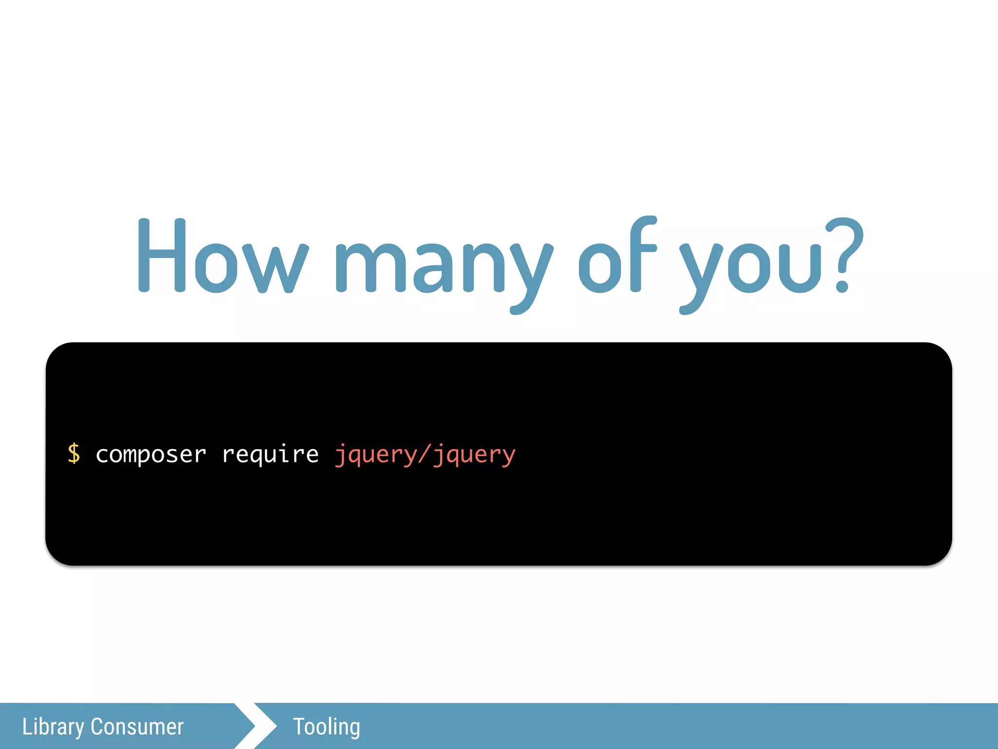 Library Consumer Tooling
$ composer require jquery/jquery
How many of you?
 