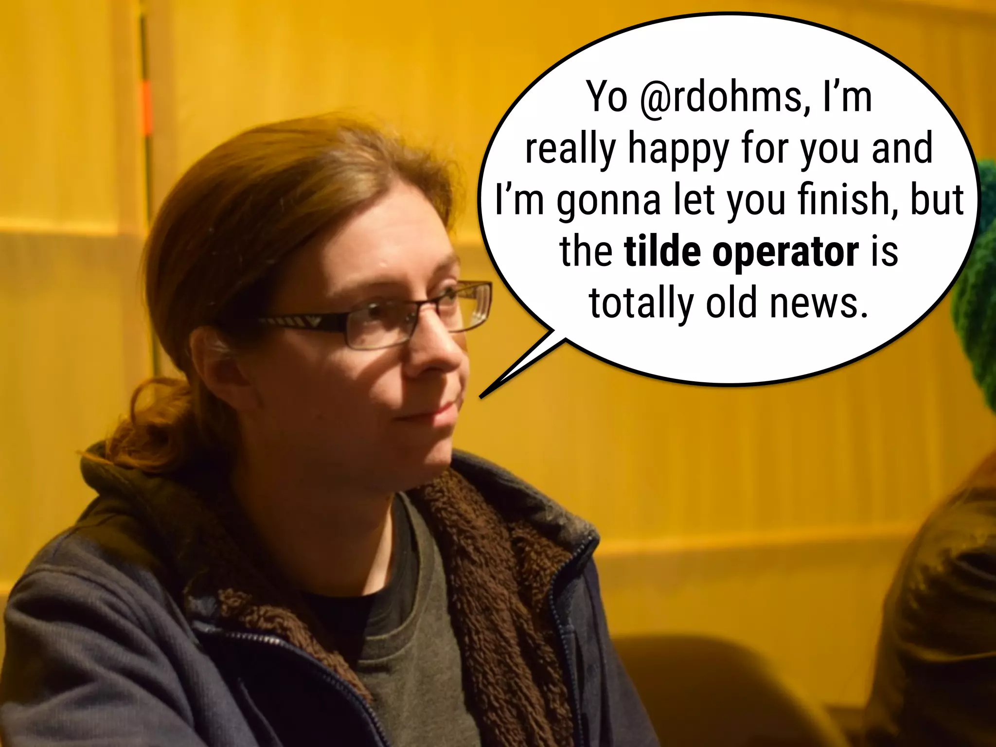 Yo @rdohms, I’m
really happy for you and
I’m gonna let you ﬁnish, but
the tilde operator is
totally old news.
 