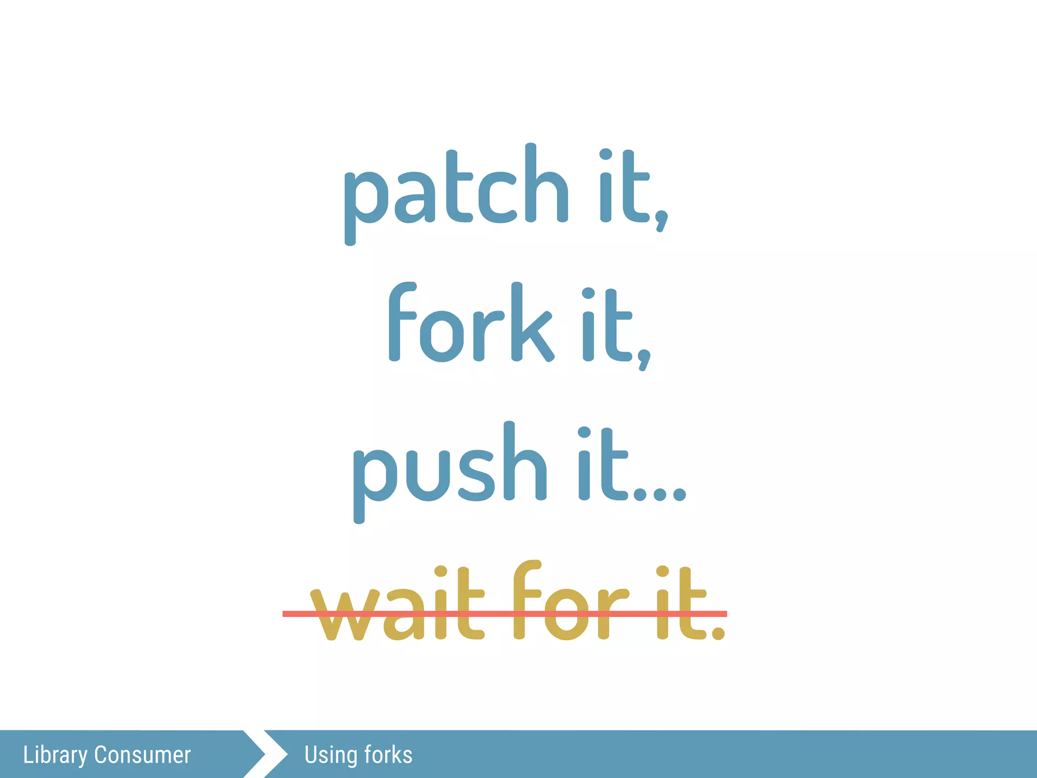 Library Consumer Using forks
patch it,
fork it,
push it…
wait for it.
 