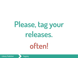 Library Publisher Tagging
Please, tag your
releases.
often!
 