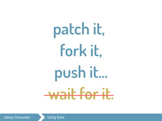 Library Consumer Using forks
patch it,
fork it,
push it…
wait for it.
 