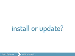 Library Consumer Install or update?
Make sure you have
installed the last
updates from other
developers.
?
install updateor
 