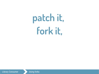 Library Consumer Using forks
patch it,
fork it,
 