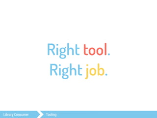 Right tool. 
Right job. 
Library Consumer Tooling 
 