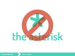 * the asterisk ○ 
Library Publisher Pick a Version 
 
