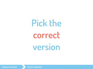 Pick the 
correct 
version 
Library Consumer Version Selection 
 