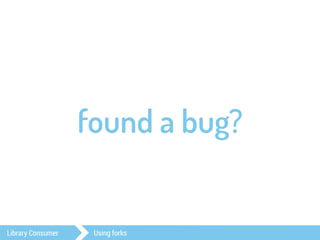 found a bug? 
Library Consumer Using forks 
 
