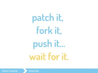 patch it, 
fork it, 
push it… 
wait for it. 
Library Consumer Using forks 
 