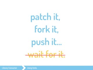 patch it, 
fork it, 
push it… 
wait for it. 
Library Consumer Using forks 
 