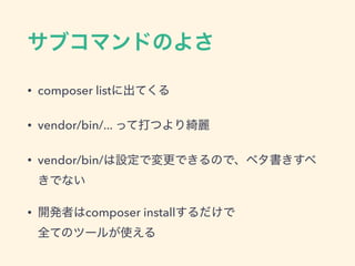 サブコマンドのよさ
• composer listに出てくる
• vendor/bin/... って打つより綺麗
• vendor/bin/は設定で変更できるので、ベタ書きすべ
きでない
• 開発者はcomposer installするだけで 
全てのツールが使える
 