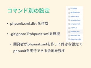 コマンド別の設定
• phpunit.xml.dist を作成
• .gitignoreでphpunit.xmlを無視
• 開発者がphpunit.xmlを作って好きな設定で
phpunitを実行できる余地を残す
 