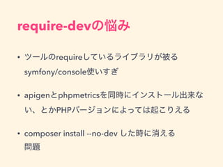 require-devの悩み
• ツールのrequireしているライブラリが被る 
symfony/console使いすぎ
• apigenとphpmetricsを同時にインストール出来な
い、とかPHPバージョンによっては起こりえる
• composer install --no-dev した時に消える 
問題
 