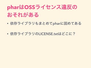 pharはOSSライセンス違反の 
おそれがある
• 依存ライブラリもまとめてpharに固めてある
• 依存ライブラリのLICENSE.txtはどこに？
 