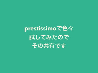 prestissimoで色々 
試してみたので 
その共有です
 
