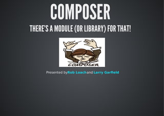 COMPOSER
THERE'S	A	MODULE	(OR	LIBRARY)	FOR	THAT!
Presented	by	 	and	Rob	Loach Larry	Garﬁeld
 