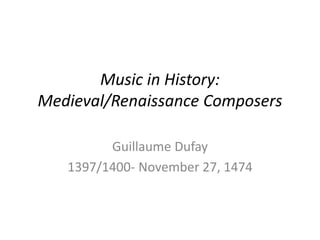 Music in History:
Medieval/Renaissance Composers
Guillaume Dufay
1397/1400- November 27, 1474
 