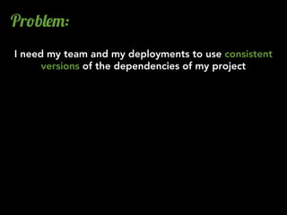 Pr!b&$":
I need my team and my deployments to use consistent
      versions of the dependencies of my project
 