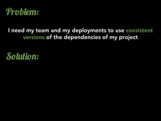 Pr!b&$":
I need my team and my deployments to use consistent
      versions of the dependencies of my project


S!&2()!.:
 