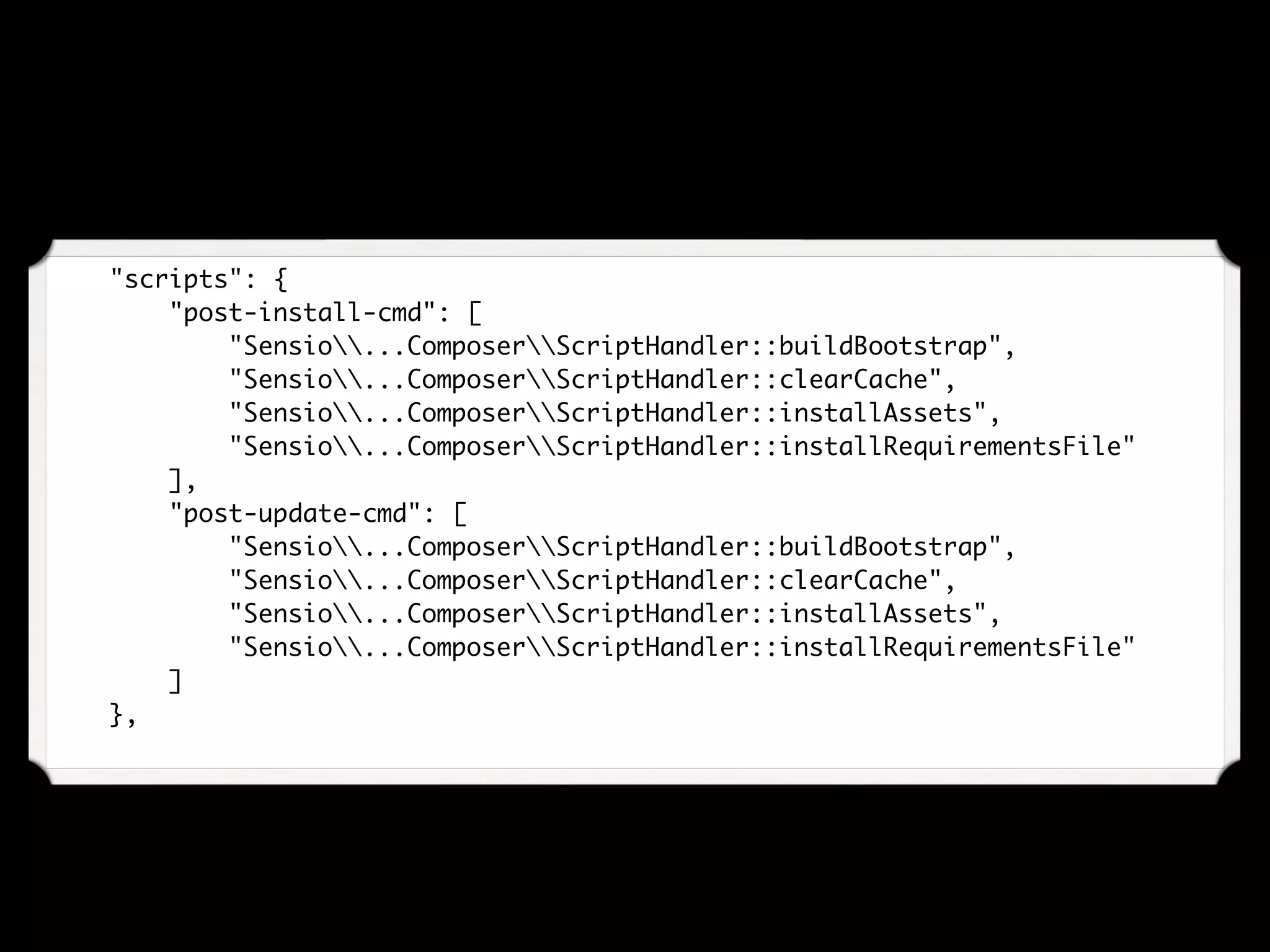     "scripts": {
        "post-install-cmd": [
            "Sensio...ComposerScriptHandler::buildBootstrap",
            "Sensio...ComposerScriptHandler::clearCache",
            "Sensio...ComposerScriptHandler::installAssets",
            "Sensio...ComposerScriptHandler::installRequirementsFile"
        ],
        "post-update-cmd": [
            "Sensio...ComposerScriptHandler::buildBootstrap",
            "Sensio...ComposerScriptHandler::clearCache",
            "Sensio...ComposerScriptHandler::installAssets",
            "Sensio...ComposerScriptHandler::installRequirementsFile"
        ]
    },
 