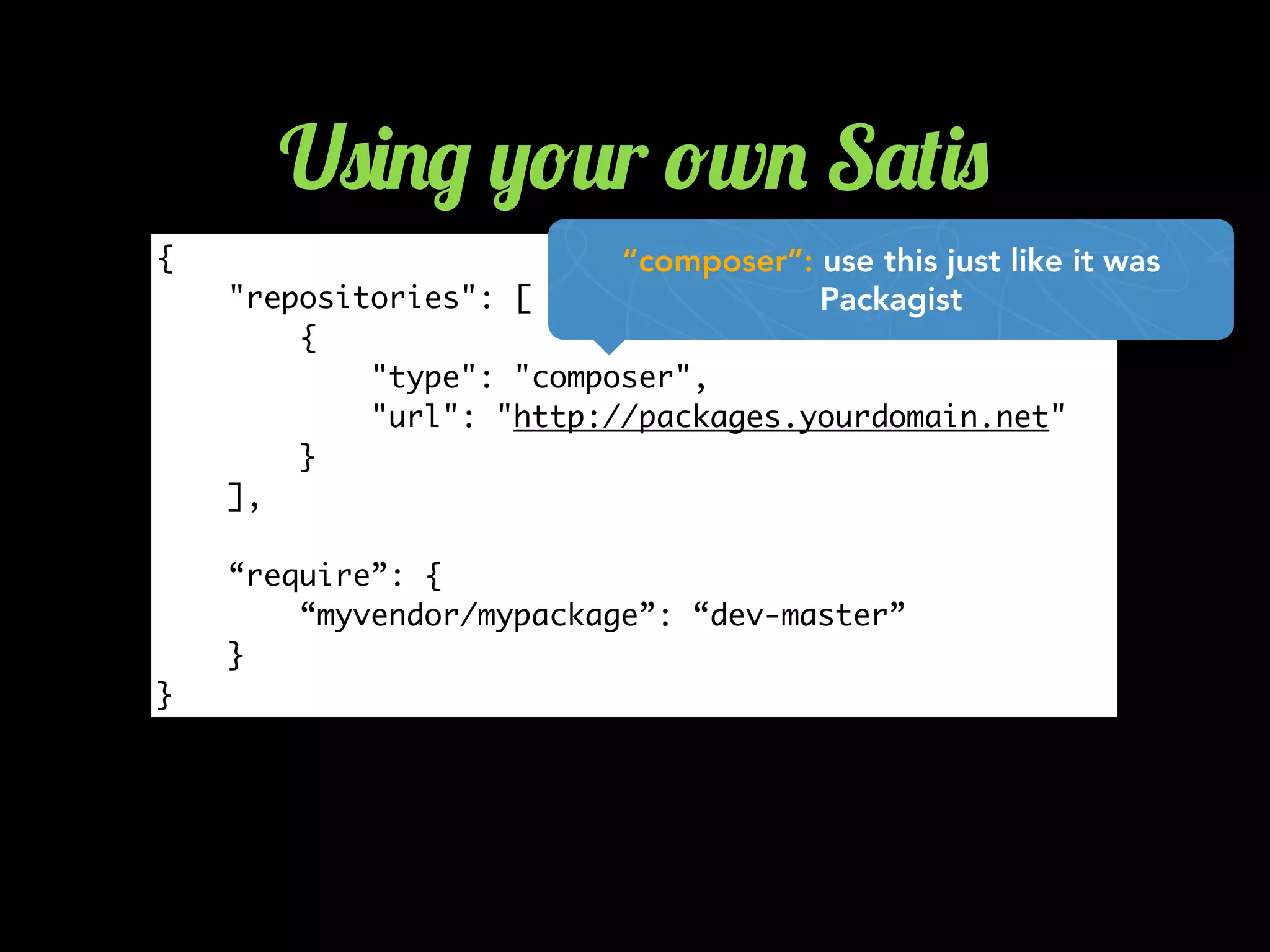 {
"repositories": [
{
"type": "composer",
"url": "http://packages.yourdomain.net"
}
],
“require”: {
“myvendor/mypackage”: “dev-master”
}
}
U0)./ ,!2r !w. S'()0
“composer”: use this just like it was
Packagist
 