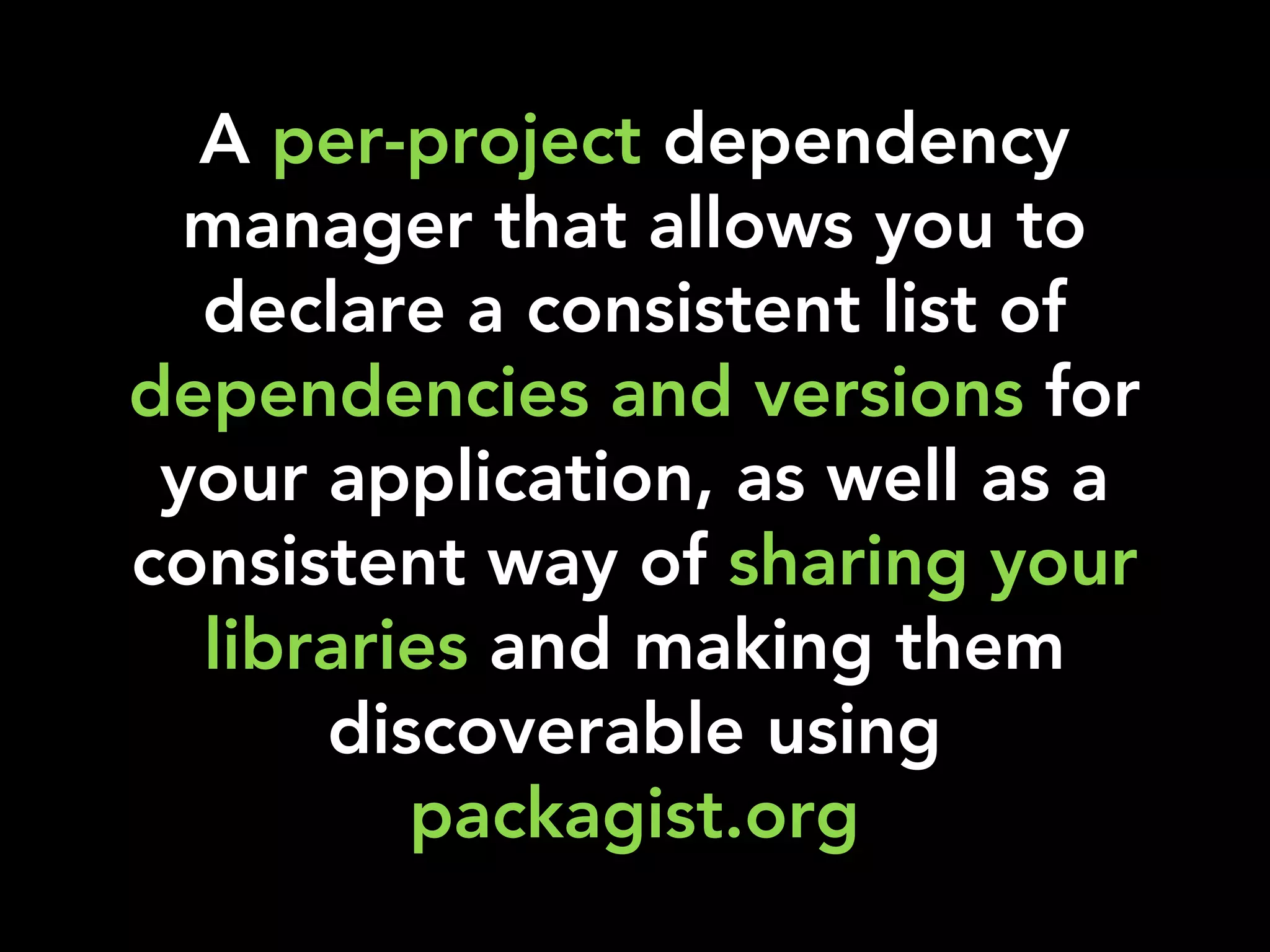 A per-project dependency
manager that allows you to
declare a consistent list of
dependencies and versions for
your application, as well as a
consistent way of sharing your
libraries and making them
discoverable using
packagist.org
 