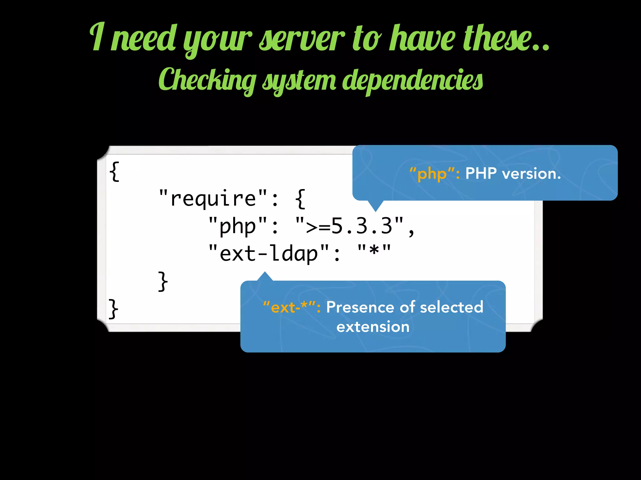 {
"require": {
"php": ">=5.3.3",
"ext-ldap": "*"
}
}
“php”: PHP version.
“ext-*”: Presence of selected
extension
I .$$- ,!2r 0$rv$r (! +'v$ (+$0$..
C+$*5)./ 0,0($" -$p$.-$.*)$0
 