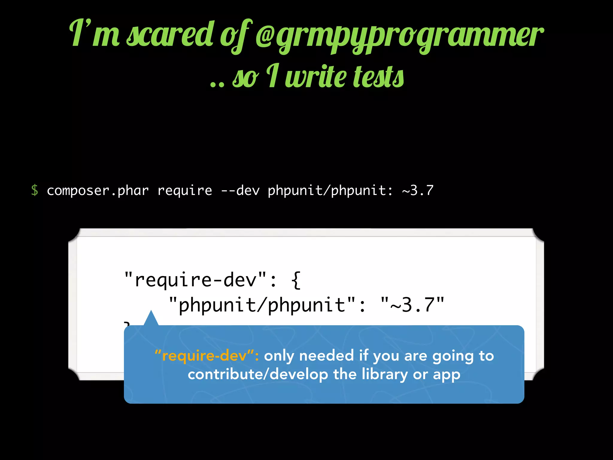     "require-dev": {
        "phpunit/phpunit": "~3.7"
    },
“require-dev”: only needed if you are going to
contribute/develop the library or app
$ composer.phar require --dev phpunit/phpunit: ~3.7
I’" 0*'r$- !f @/r"p7r!/r'""$r
.. 0! I wr)($ ($0(0
 