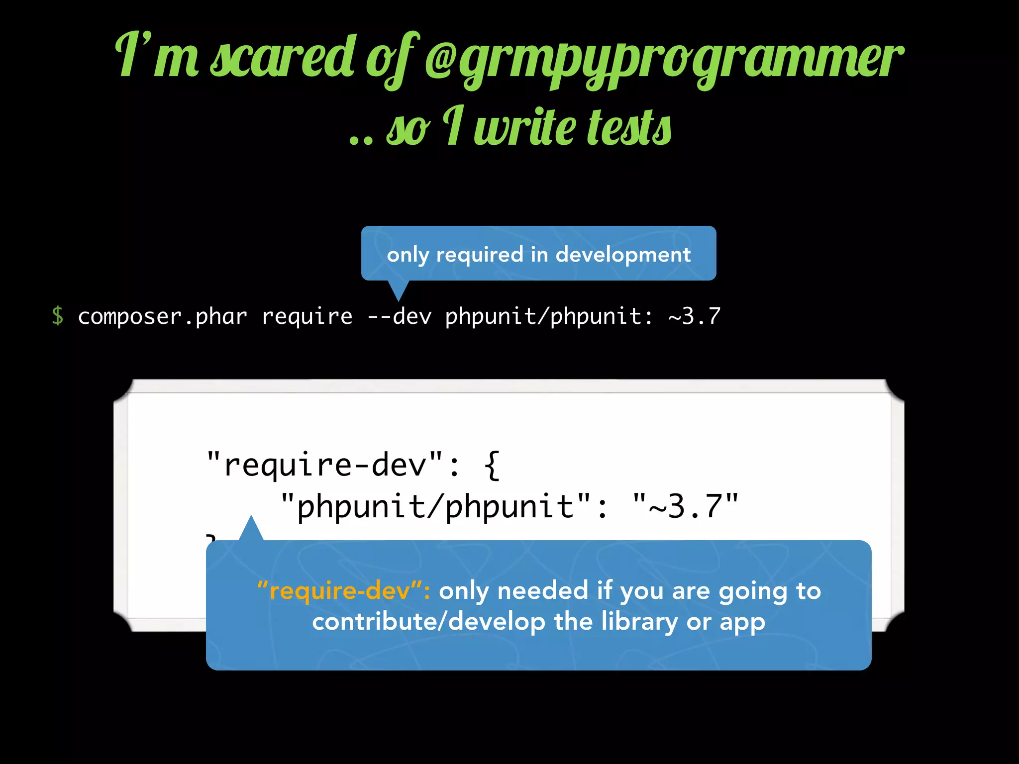     "require-dev": {
        "phpunit/phpunit": "~3.7"
    },
“require-dev”: only needed if you are going to
contribute/develop the library or app
$ composer.phar require --dev phpunit/phpunit: ~3.7
I’" 0*'r$- !f @/r"p7r!/r'""$r
.. 0! I wr)($ ($0(0
only required in development
 