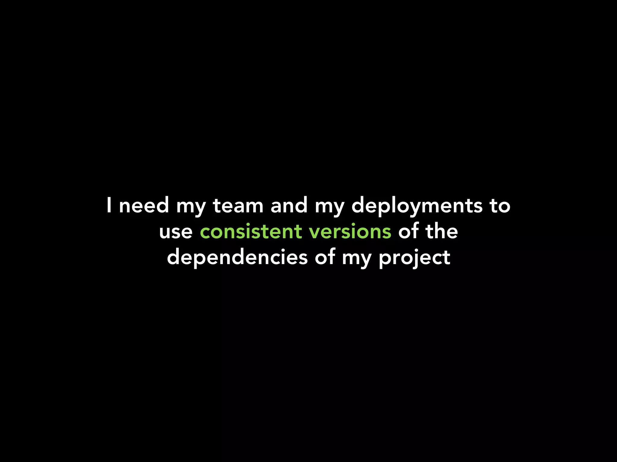 I need my team and my deployments to
use consistent versions of the
dependencies of my project
 