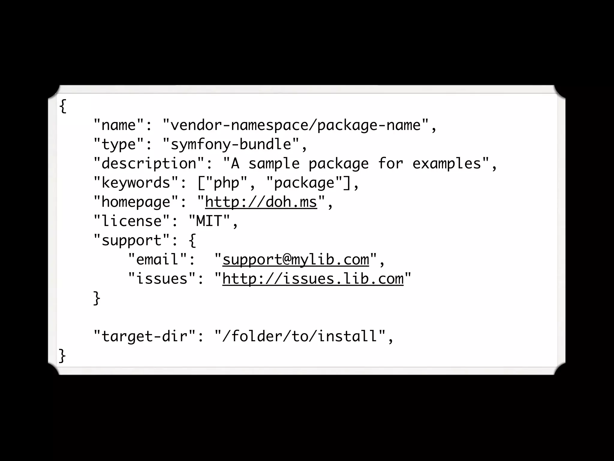 {
"name": "vendor-namespace/package-name",
"type": "symfony-bundle",
"description": "A sample package for examples",
"keywords": ["php", "package"],
"homepage": "http://doh.ms",
"license": "MIT",
"support": {
"email": "support@mylib.com",
"issues": "http://issues.lib.com"
}
"target-dir": "/folder/to/install",
}
 