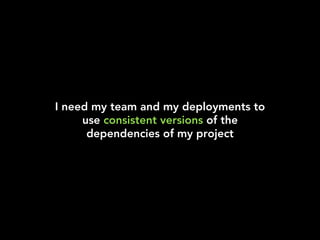 I need my team and my deployments to
use consistent versions of the
dependencies of my project
 