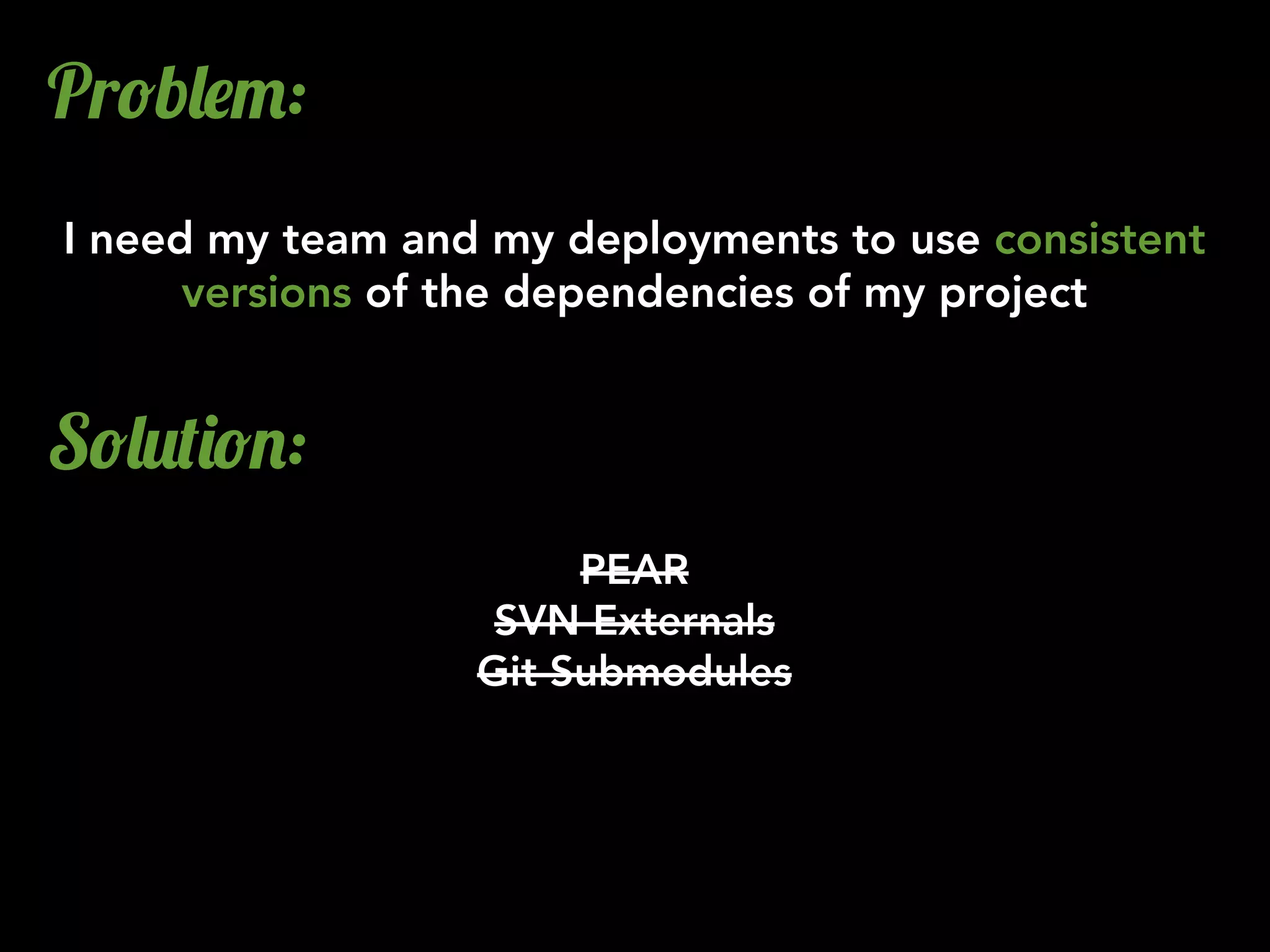 Pr!b&$":
I need my team and my deployments to use consistent
      versions of the dependencies of my project


S!&2()!.:
                       PEAR
                   SVN Externals
                  Git Submodules
 