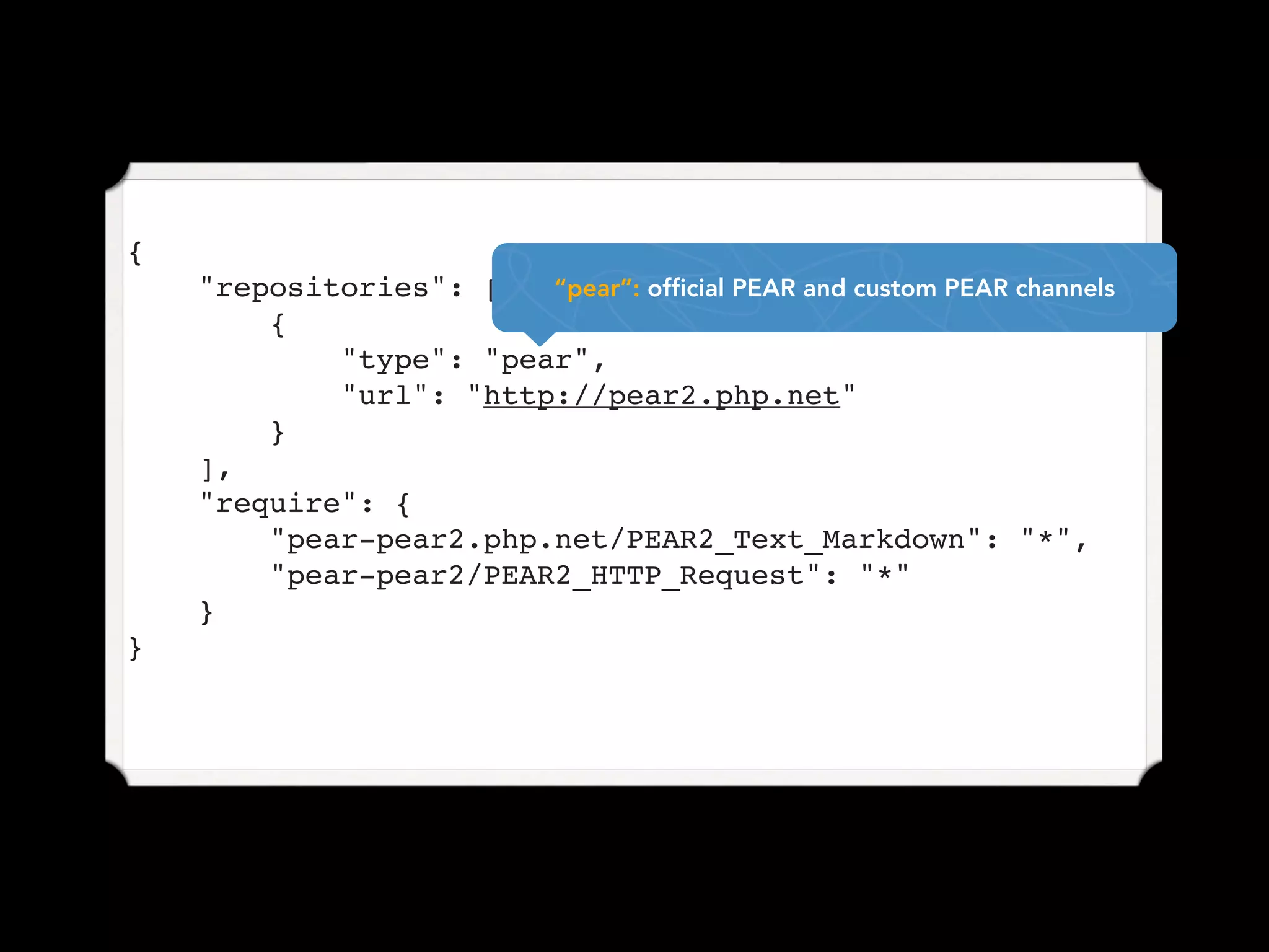 {
    "repositories": [   “pear”: official PEAR and custom PEAR channels
        {
            "type": "pear",
            "url": "http://pear2.php.net"
        }
    ],
    "require": {
        "pear-pear2.php.net/PEAR2_Text_Markdown": "*",
        "pear-pear2/PEAR2_HTTP_Request": "*"
    }
}
 