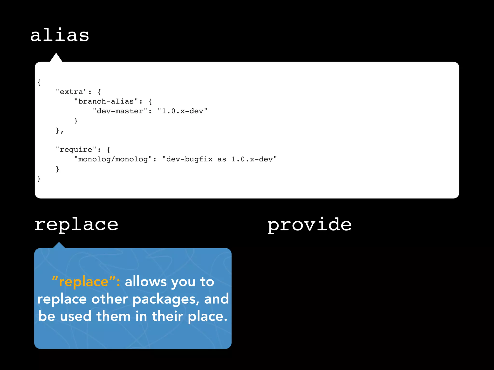 alias

{
    "extra": {
        "branch-alias": {
            "dev-master": "1.0.x-dev"
        }
    },

    "require": {
        "monolog/monolog": "dev-bugfix as 1.0.x-dev"
    }
}




replace                                          provide

  “replace”: allows you to
replace other packages, and
be used them in their place.
 