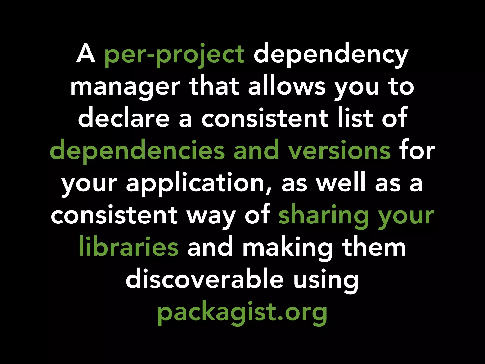 A per-project dependency
  manager that allows you to
  declare a consistent list of
dependencies and versions for
 your application, as well as a
consistent way of sharing your
  libraries and making them
      discoverable using
         packagist.org
 