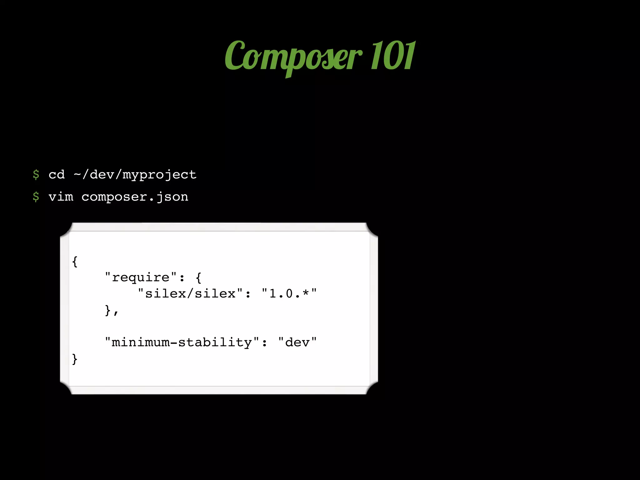 C!"p#$r 101

$ cd ~/dev/myproject
$ vim composer.json



    {
        "require": {
            "silex/silex": "1.0.*"
        },

        "minimum-stability": "dev"
    }
 