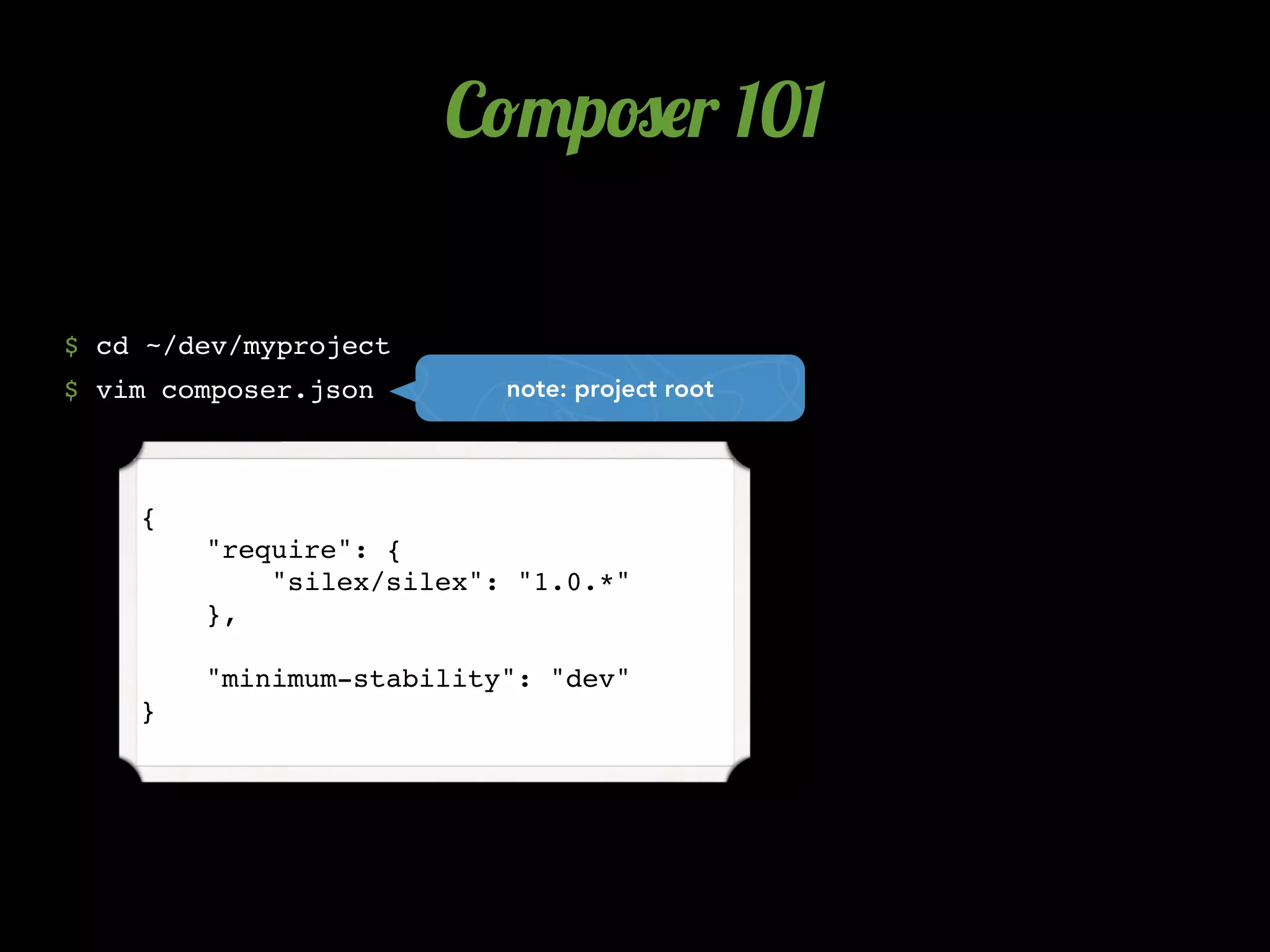 C!"p#$r 101

$ cd ~/dev/myproject
$ vim composer.json       note: project root




    {
        "require": {
            "silex/silex": "1.0.*"
        },

        "minimum-stability": "dev"
    }
 