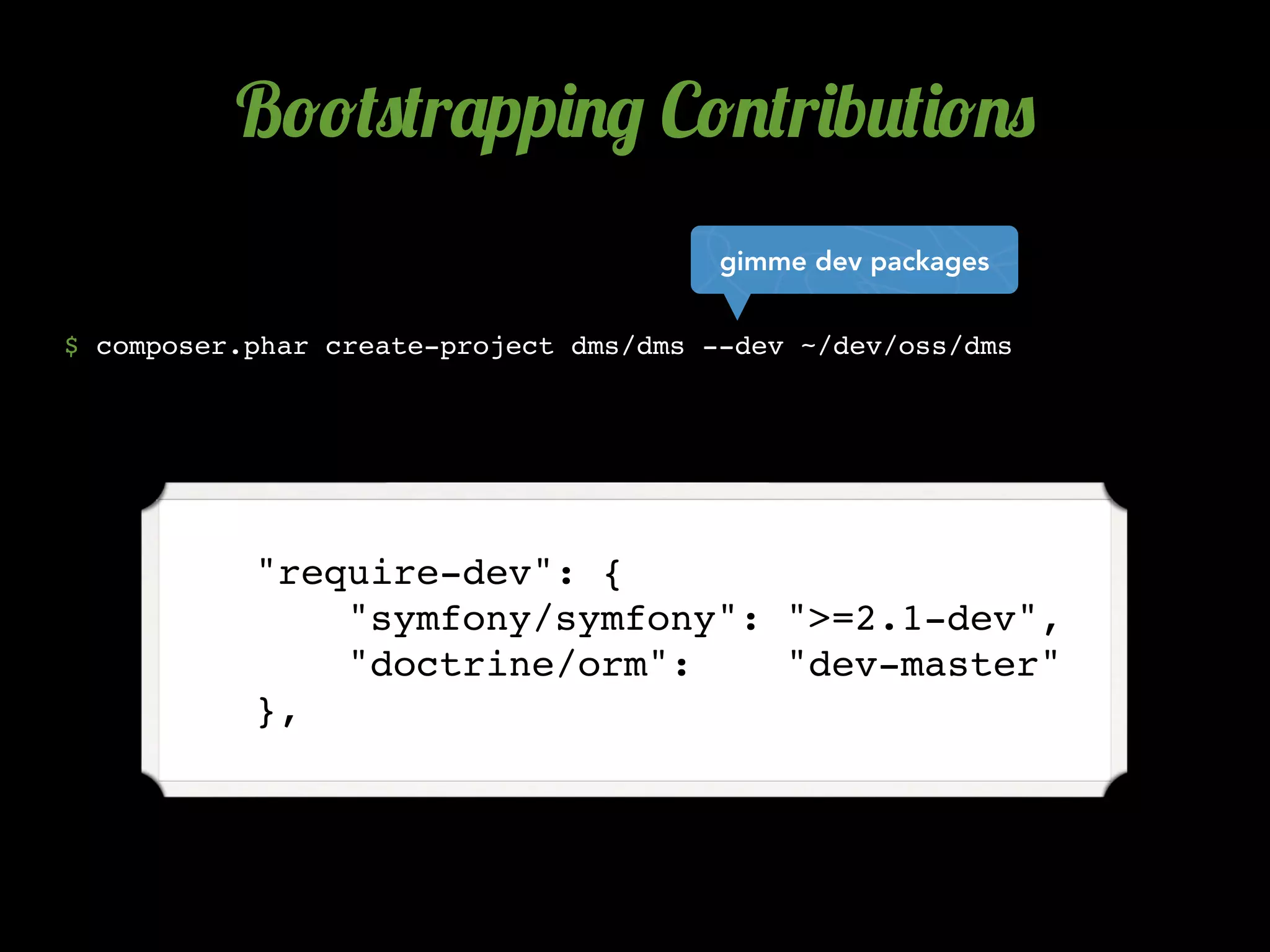 B!!(0(r'pp)./ C!.(r)b2()!.0
                                        gimme dev packages


$ composer.phar create-project dms/dms --dev ~/dev/oss/dms




          "require-dev": {
              "symfony/symfony": ">=2.1-dev",
              "doctrine/orm":    "dev-master"
          },
 