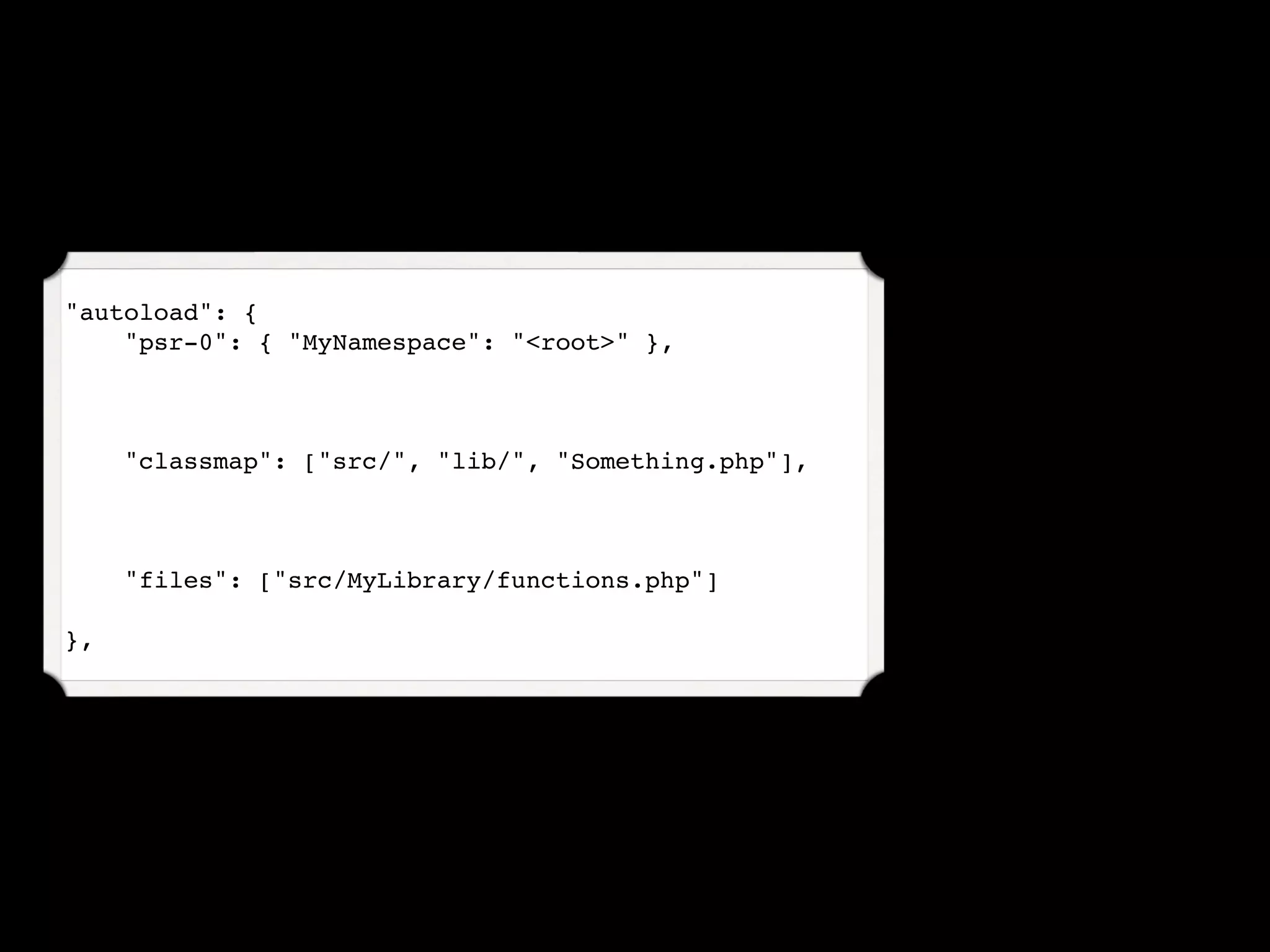 "autoload": {
    "psr-0": { "MyNamespace": "<root>" },



     "classmap": ["src/", "lib/", "Something.php"],



     "files": ["src/MyLibrary/functions.php"]

},
 