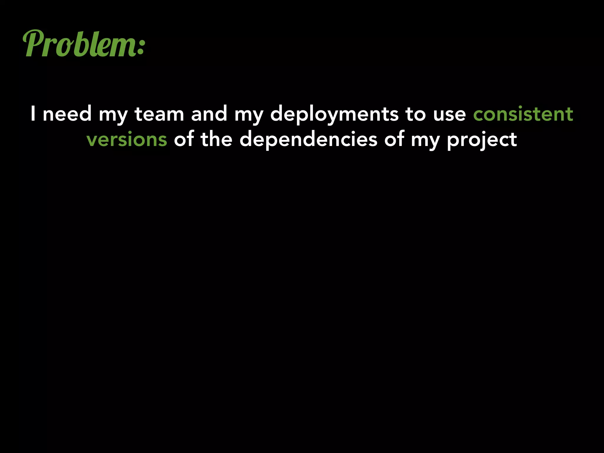 Pr!b&$":
I need my team and my deployments to use consistent
      versions of the dependencies of my project
 