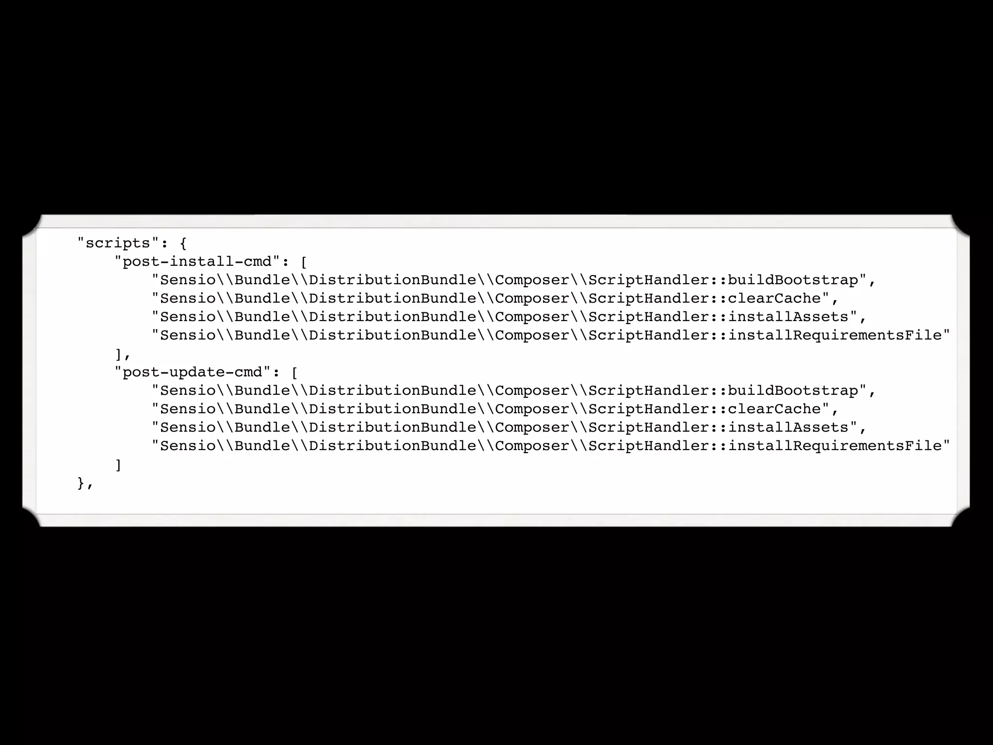     "scripts": {
        "post-install-cmd": [
            "SensioBundleDistributionBundleComposerScriptHandler::buildBootstrap",
            "SensioBundleDistributionBundleComposerScriptHandler::clearCache",
            "SensioBundleDistributionBundleComposerScriptHandler::installAssets",
            "SensioBundleDistributionBundleComposerScriptHandler::installRequirementsFile"
        ],
        "post-update-cmd": [
            "SensioBundleDistributionBundleComposerScriptHandler::buildBootstrap",
            "SensioBundleDistributionBundleComposerScriptHandler::clearCache",
            "SensioBundleDistributionBundleComposerScriptHandler::installAssets",
            "SensioBundleDistributionBundleComposerScriptHandler::installRequirementsFile"
        ]
    },
 
