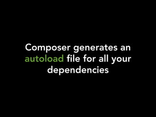 Composer generates an
autoload file for all your
     dependencies
 