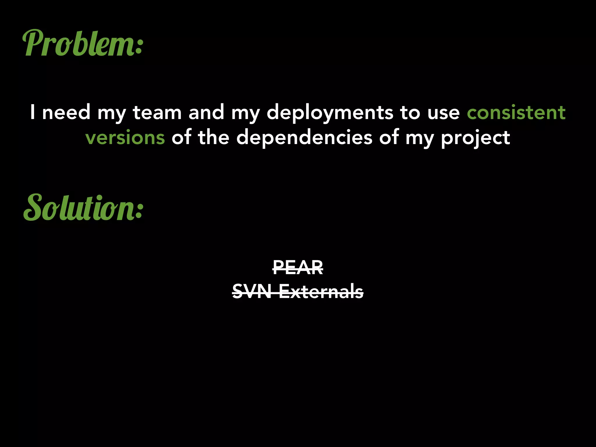 Pr!b&$":
I need my team and my deployments to use consistent
versions of the dependencies of my project
S!&2()!.:
PEAR
SVN Externals
 