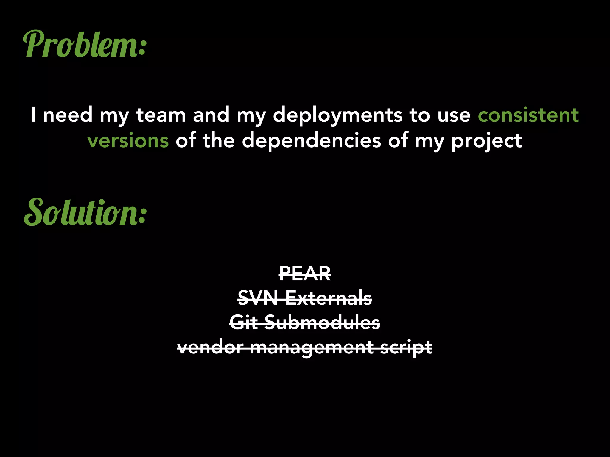 Pr!b&$":
I need my team and my deployments to use consistent
versions of the dependencies of my project
S!&2()!.:
PEAR
SVN Externals
Git Submodules
vendor management script
 
