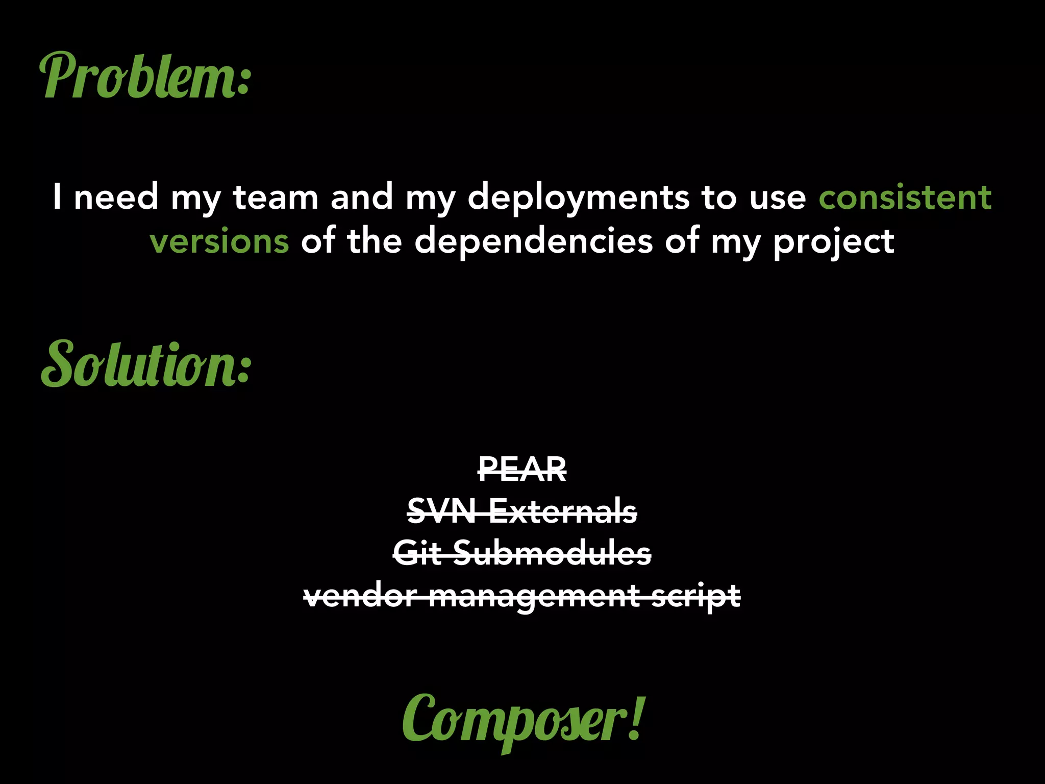 Pr!b&$":
I need my team and my deployments to use consistent
versions of the dependencies of my project
S!&2()!.:
PEAR
SVN Externals
Git Submodules
vendor management script
C!"p#$r!
 