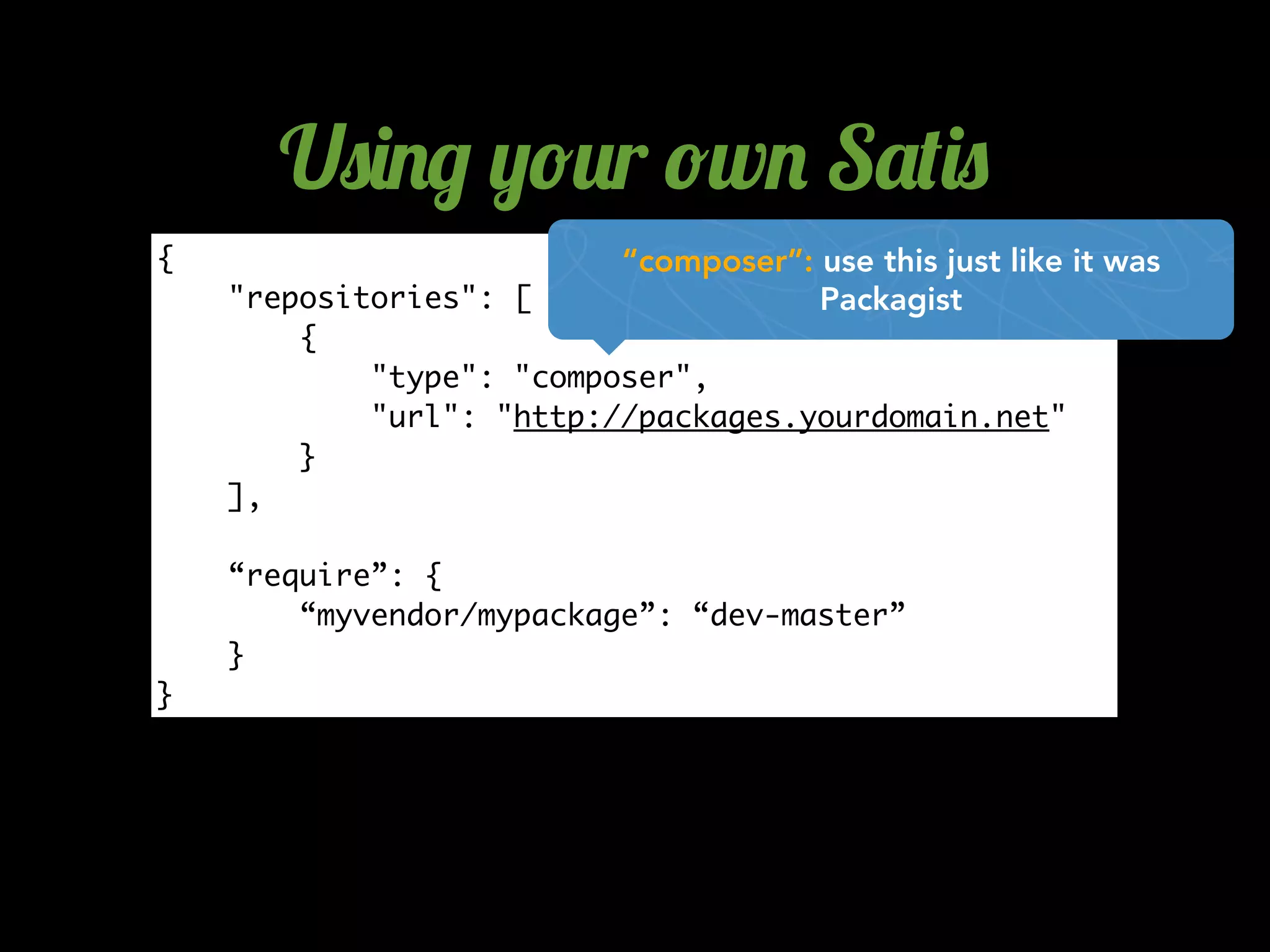 {
"repositories": [
{
"type": "composer",
"url": "http://packages.yourdomain.net"
}
],
“require”: {
“myvendor/mypackage”: “dev-master”
}
}
U)(&* %!#r !w& S'$()
“composer”: use this just like it was
Packagist
 